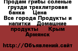Продам грибы соленые грузди трехлитровая банка  › Цена ­ 1 300 - Все города Продукты и напитки » Домашние продукты   . Крым,Армянск